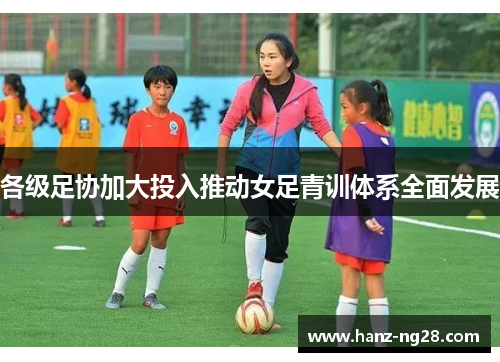 各级足协加大投入推动女足青训体系全面发展 各级足协加大投入推动女足青训体系全面发展