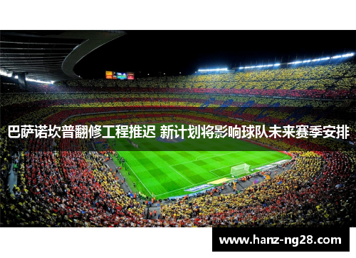 巴萨诺坎普翻修工程推迟 新计划将影响球队未来赛季安排 巴萨诺坎普翻修工程推迟 新计划将影响球队未来赛季安排
