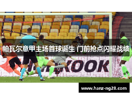 帕瓦尔意甲主场首球诞生 门前抢点闪耀战绩
