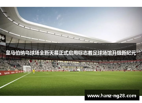 皇马伯纳乌球场全新天幕正式启用标志着足球场馆升级新纪元 皇马伯纳乌球场全新天幕正式启用标志着足球场馆升级新纪元