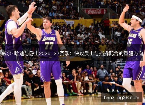威尔·哈迪与爵士2026-27赛季:快攻反击与挡拆配合的重建方向 威尔·哈迪与爵士2026-27赛季:快攻反击与挡拆配合的重建方向
