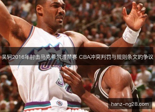 吴轲2016年肘击马克希尔遭禁赛 CBA冲突判罚与规则条文的争议